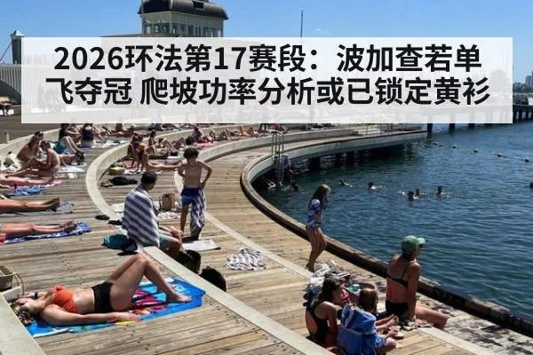 2026环法第17赛段：波加查若单飞夺冠 爬坡功率分析或已锁定黄衫