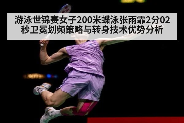 游泳世锦赛女子200米蝶泳张雨霏2分02秒卫冕划频策略与转身技术优势分析