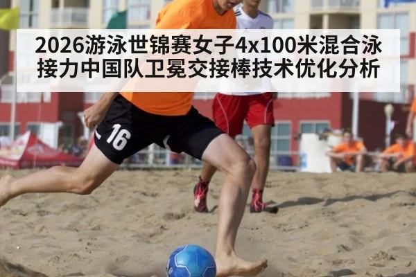2026游泳世锦赛女子4x100米混合泳接力中国队卫冕交接棒技术优化分析