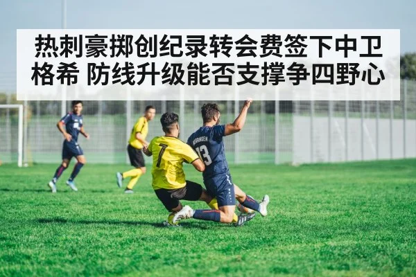 热刺豪掷创纪录转会费签下中卫格希 防线升级能否支撑争四野心