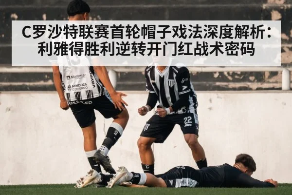 C罗沙特联赛首轮帽子戏法深度解析:利雅得胜利逆转开门红战术密码
