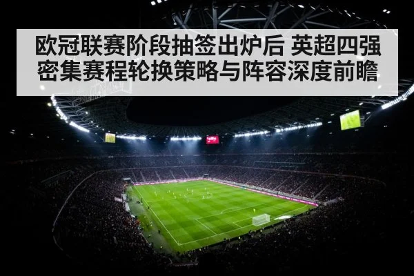欧冠联赛阶段抽签出炉后 英超四强密集赛程轮换策略与阵容深度前瞻