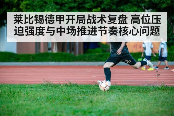 莱比锡德甲开局战术复盘 高位压迫强度与中场推进节奏核心问题