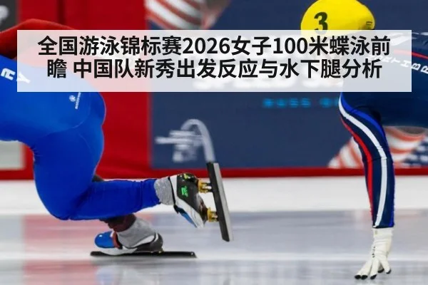 全国游泳锦标赛2026女子100米蝶泳前瞻 中国队新秀出发反应与水下腿分析
