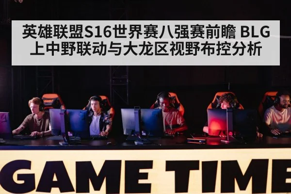 英雄联盟S16世界赛八强赛前瞻 BLG上中野联动与大龙区视野布控分析