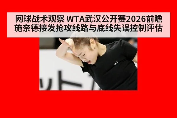 网球战术观察 WTA武汉公开赛2026前瞻 施奈德接发抢攻线路与底线失误控制评估