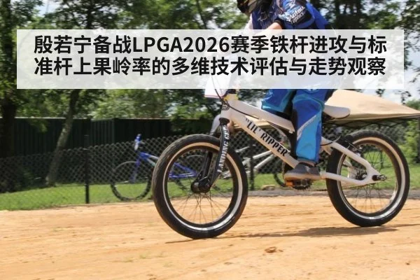 殷若宁备战LPGA2026赛季铁杆进攻与标准杆上果岭率的多维技术评估与走势观察