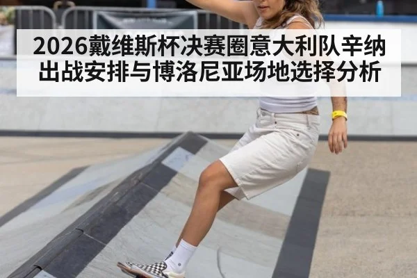 2026戴维斯杯决赛圈意大利队辛纳出战安排与博洛尼亚场地选择分析